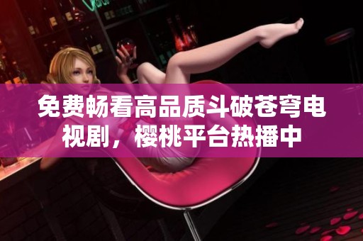 免费畅看高品质斗破苍穹电视剧，樱桃平台热播中