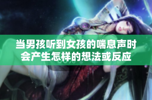 当男孩听到女孩的喘息声时会产生怎样的想法或反应