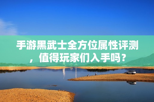 手游黑武士全方位属性评测，值得玩家们入手吗？