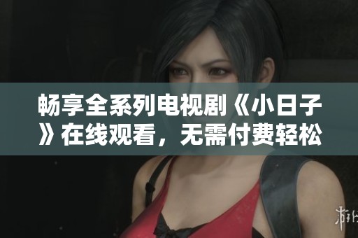 畅享全系列电视剧《小日子》在线观看，无需付费轻松观看