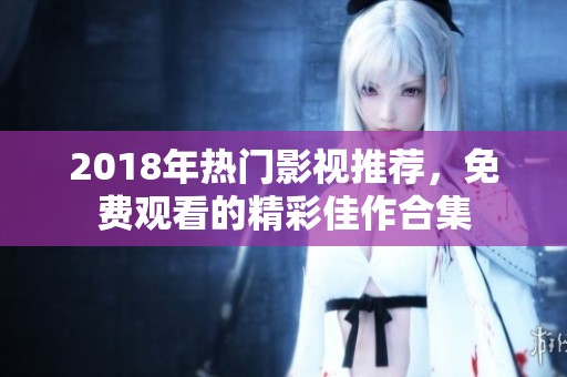 2018年热门影视推荐，免费观看的精彩佳作合集
