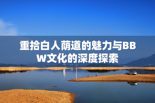 重拾白人荫道的魅力与BBW文化的深度探索