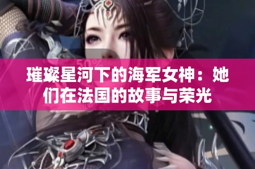 璀璨星河下的海军女神：她们在法国的故事与荣光