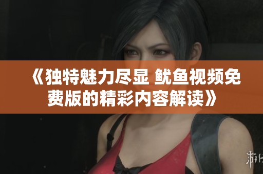 《独特魅力尽显 鱿鱼视频免费版的精彩内容解读》