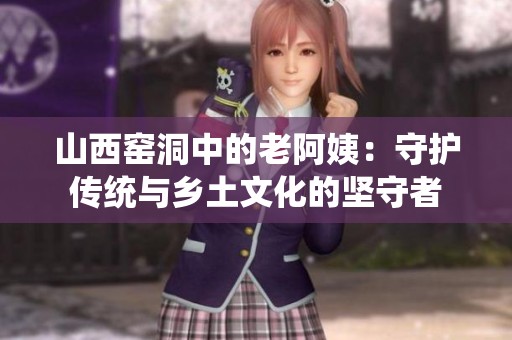 山西窑洞中的老阿姨：守护传统与乡土文化的坚守者