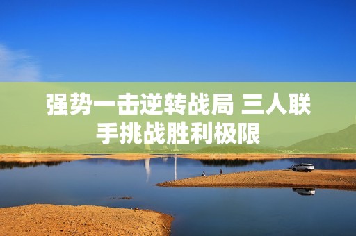 强势一击逆转战局 三人联手挑战胜利极限