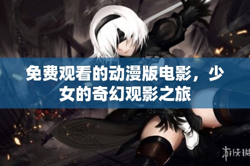 免费观看的动漫版电影，少女的奇幻观影之旅