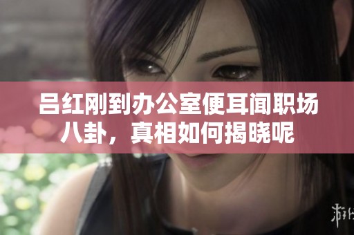 吕红刚到办公室便耳闻职场八卦，真相如何揭晓呢