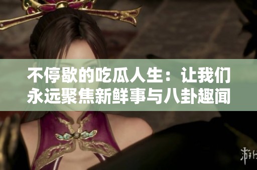 不停歇的吃瓜人生：让我们永远聚焦新鲜事与八卦趣闻