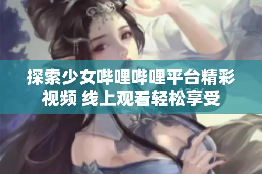 探索少女哔哩哔哩平台精彩视频 线上观看轻松享受