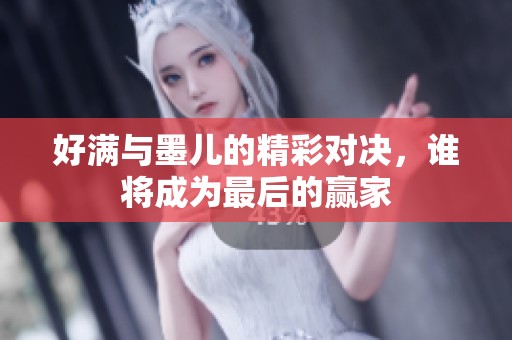 好满与墨儿的精彩对决，谁将成为最后的赢家