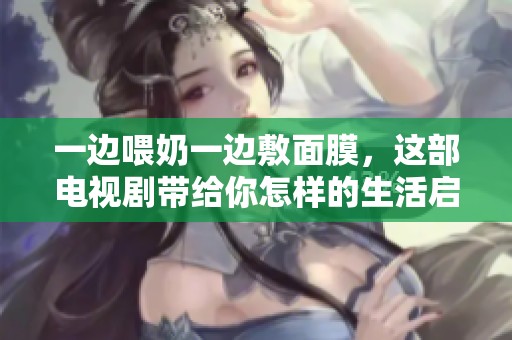 一边喂奶一边敷面膜，这部电视剧带给你怎样的生活启示