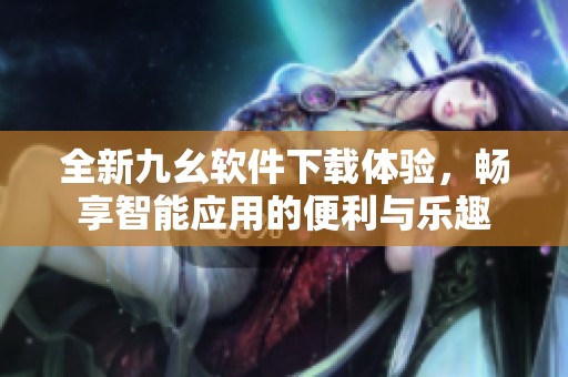 全新九幺软件下载体验，畅享智能应用的便利与乐趣