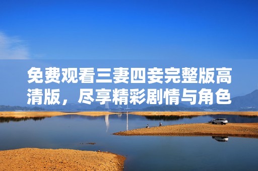 免费观看三妻四妾完整版高清版，尽享精彩剧情与角色互动