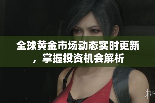 全球黄金市场动态实时更新，掌握投资机会解析