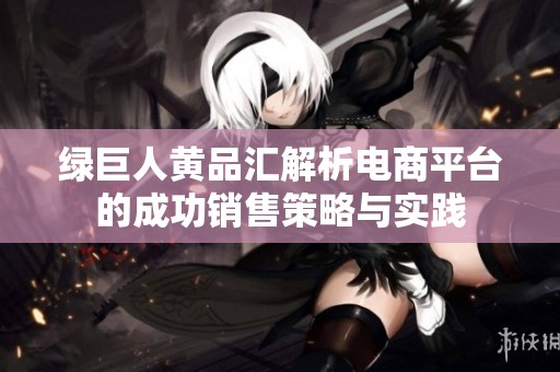 绿巨人黄品汇解析电商平台的成功销售策略与实践