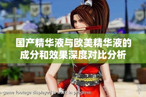 国产精华液与欧美精华液的成分和效果深度对比分析