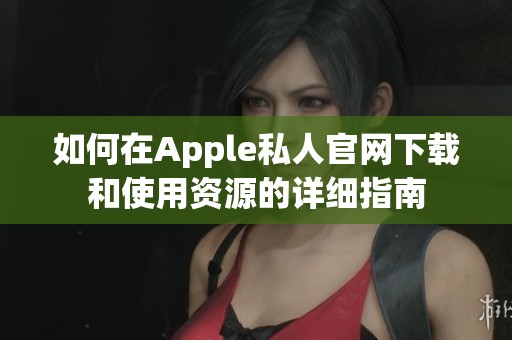 如何在Apple私人官网下载和使用资源的详细指南