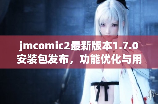 jmcomic2最新版本1.7.0安装包发布，功能优化与用户体验提升