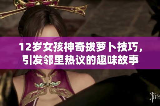 12岁女孩神奇拔萝卜技巧，引发邻里热议的趣味故事