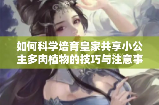 如何科学培育皇家共享小公主多肉植物的技巧与注意事项