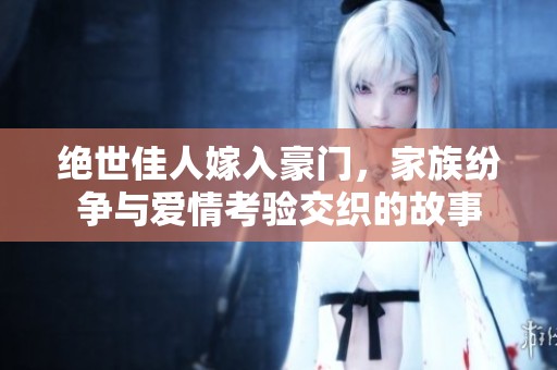 绝世佳人嫁入豪门，家族纷争与爱情考验交织的故事