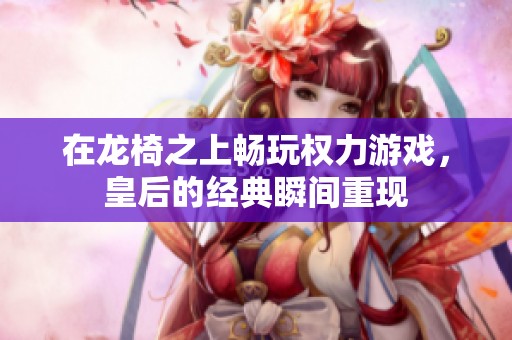在龙椅之上畅玩权力游戏，皇后的经典瞬间重现