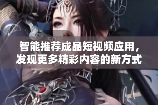 智能推荐成品短视频应用，发现更多精彩内容的新方式