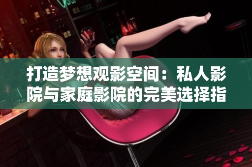 打造梦想观影空间：私人影院与家庭影院的完美选择指南