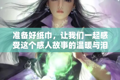 准备好纸巾，让我们一起感受这个感人故事的温暖与泪水