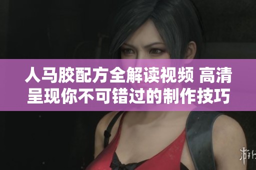 人马胶配方全解读视频 高清呈现你不可错过的制作技巧