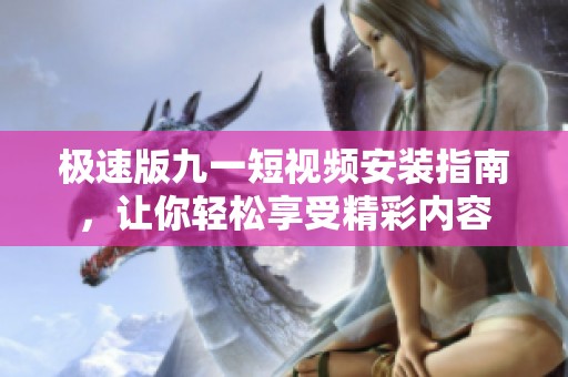 极速版九一短视频安装指南，让你轻松享受精彩内容