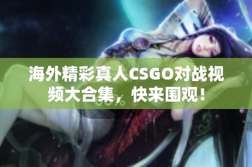 海外精彩真人CSGO对战视频大合集，快来围观！