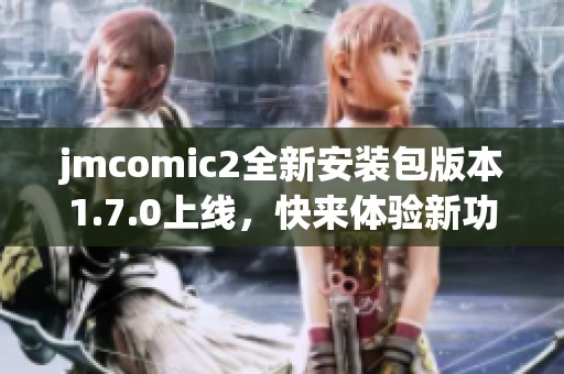 jmcomic2全新安装包版本1.7.0上线，快来体验新功能！