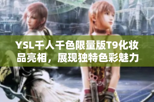 YSL千人千色限量版T9化妆品亮相，展现独特色彩魅力