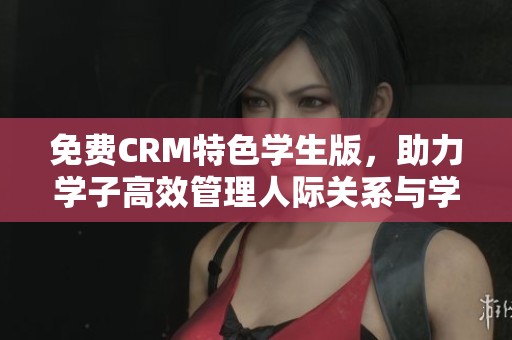免费CRM特色学生版，助力学子高效管理人际关系与学习任务