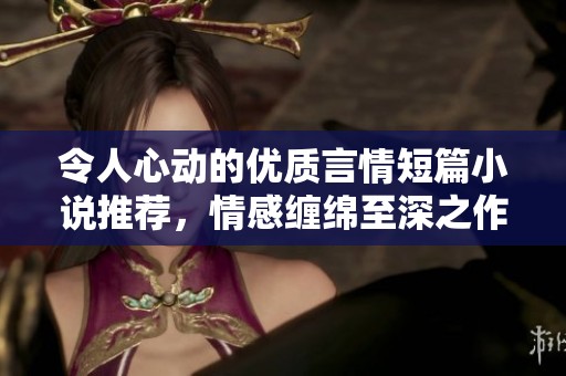 令人心动的优质言情短篇小说推荐，情感缠绵至深之作