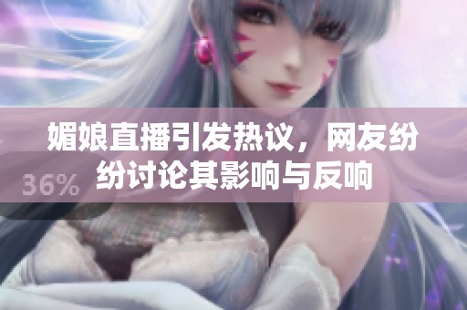 媚娘直播引发热议，网友纷纷讨论其影响与反响