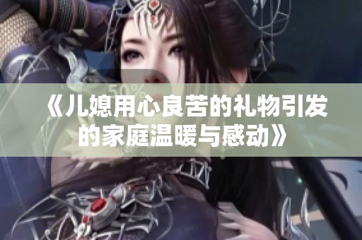 《儿媳用心良苦的礼物引发的家庭温暖与感动》