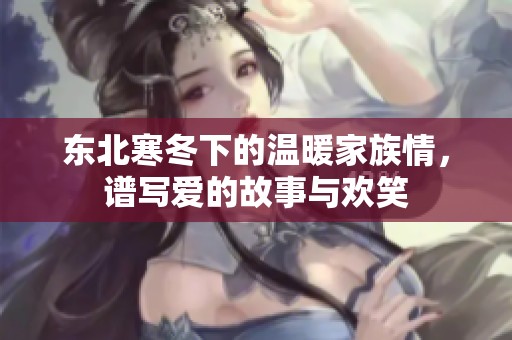 东北寒冬下的温暖家族情，谱写爱的故事与欢笑