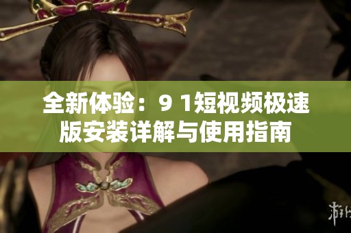 全新体验：9 1短视频极速版安装详解与使用指南