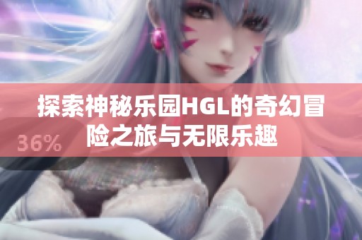 探索神秘乐园HGL的奇幻冒险之旅与无限乐趣