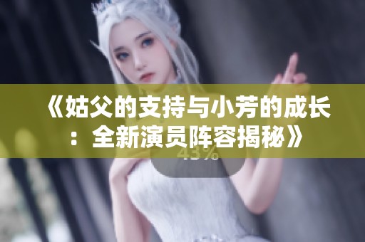 《姑父的支持与小芳的成长：全新演员阵容揭秘》