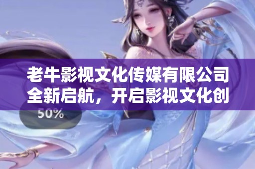 老牛影视文化传媒有限公司全新启航，开启影视文化创新之旅