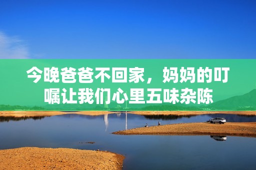 今晚爸爸不回家，妈妈的叮嘱让我们心里五味杂陈