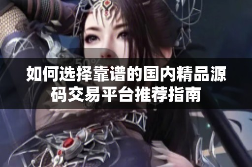 如何选择靠谱的国内精品源码交易平台推荐指南