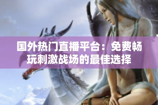 国外热门直播平台：免费畅玩刺激战场的最佳选择