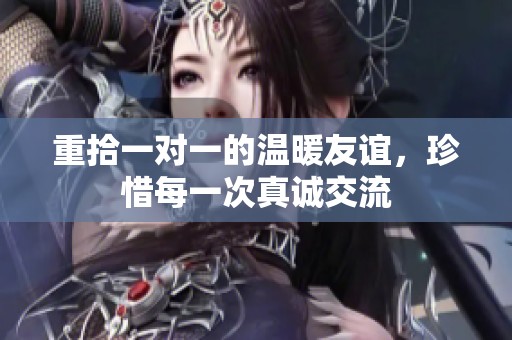 重拾一对一的温暖友谊，珍惜每一次真诚交流