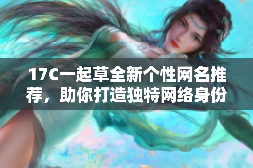 17C一起草全新个性网名推荐，助你打造独特网络身份