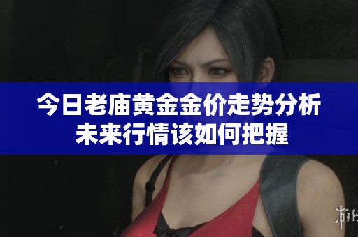 今日老庙黄金金价走势分析 未来行情该如何把握